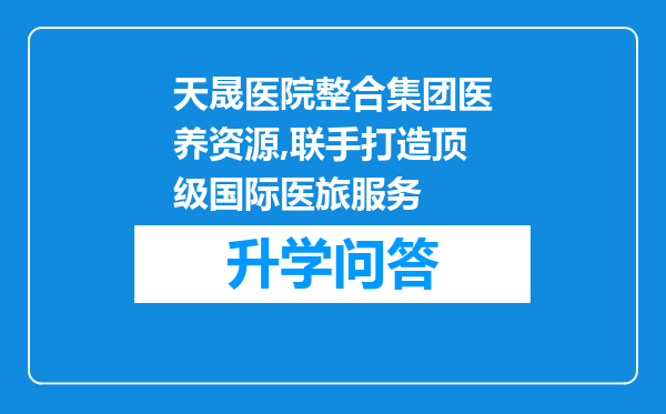 天晟医院整合集团医养资源,联手打造顶级国际医旅服务