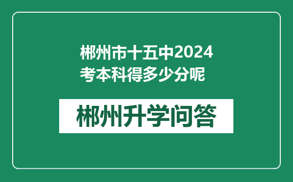 郴州市十五中2024考本科得多少分呢