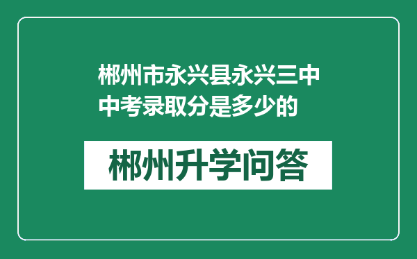 郴州市永兴县永兴三中中考录取分是多少的