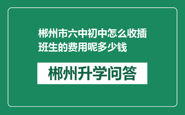 郴州市六中初中怎么收插班生的费用呢多少钱