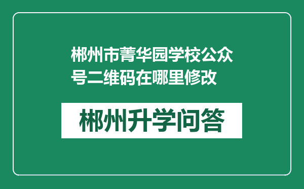 郴州市菁华园学校公众号二维码在哪里修改