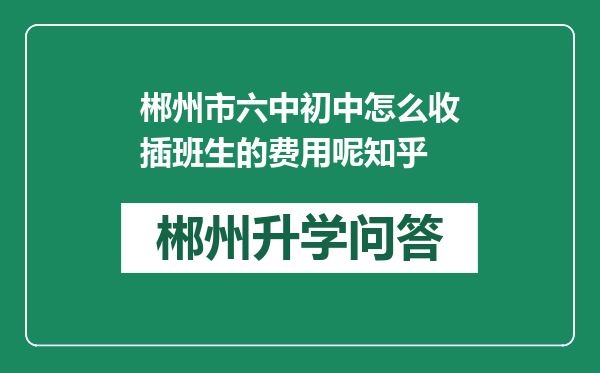 郴州市六中初中怎么收插班生的费用呢知乎