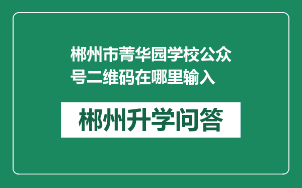 郴州市菁华园学校公众号二维码在哪里输入