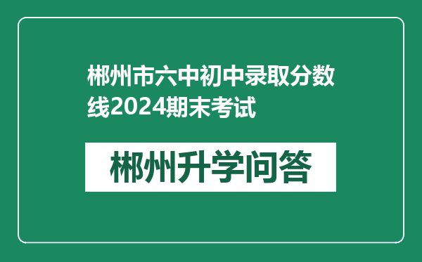 郴州市六中初中录取分数线2024期末考试