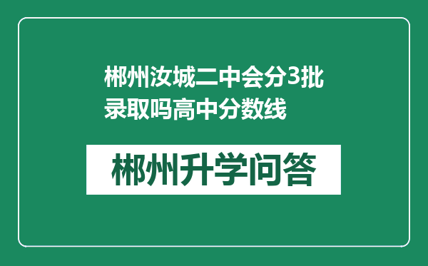 郴州汝城二中会分3批录取吗高中分数线