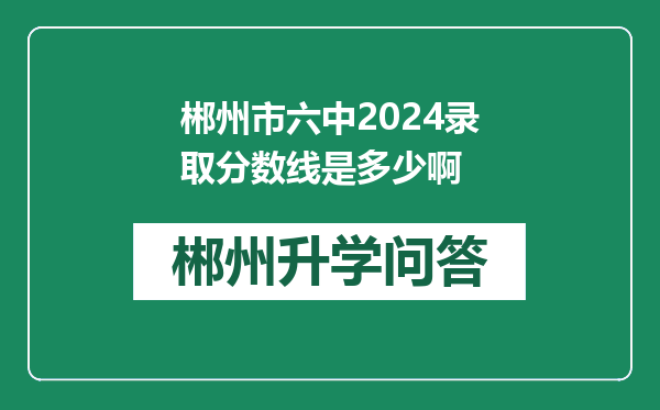 郴州市六中2024录取分数线是多少啊