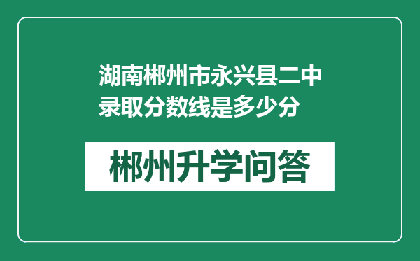 湖南郴州市永兴县二中录取分数线是多少分