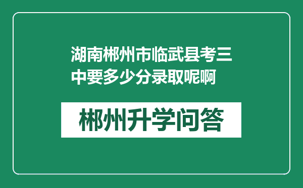 湖南郴州市临武县考三中要多少分录取呢啊