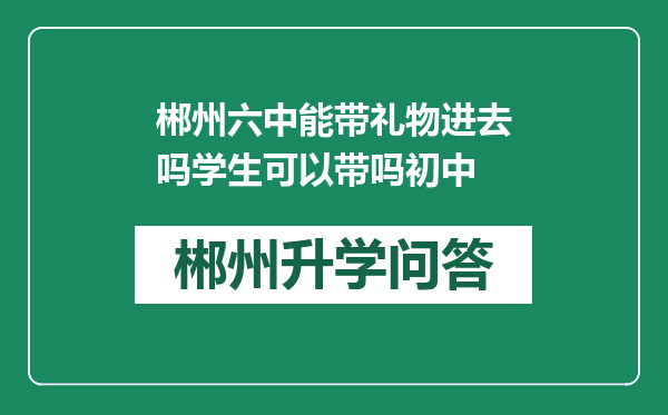 郴州六中能带礼物进去吗学生可以带吗初中