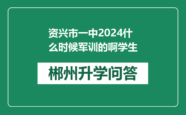 资兴市一中2024什么时候军训的啊学生