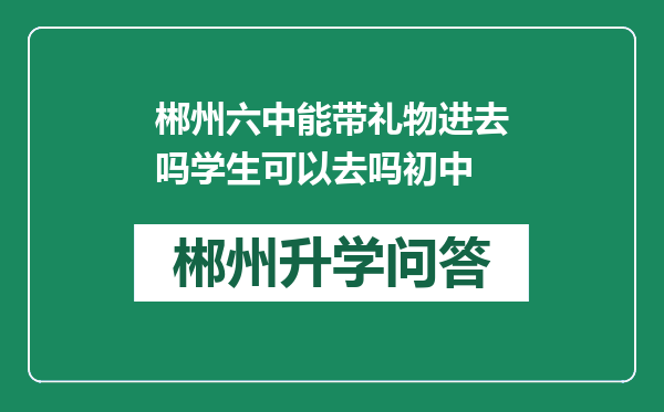 郴州六中能带礼物进去吗学生可以去吗初中