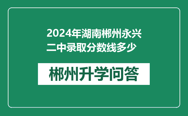 2024年湖南郴州永兴二中录取分数线多少