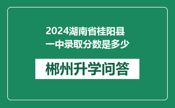 2024湖南省桂阳县一中录取分数是多少