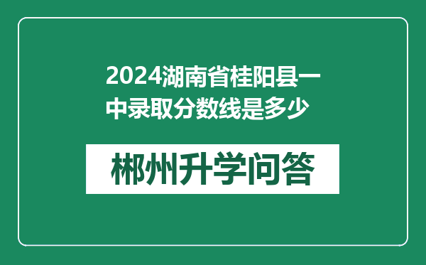 2024湖南省桂阳县一中录取分数线是多少