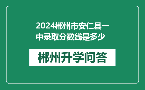 2024郴州市安仁县一中录取分数线是多少