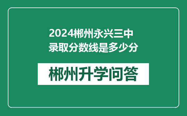 2024郴州永兴三中录取分数线是多少分