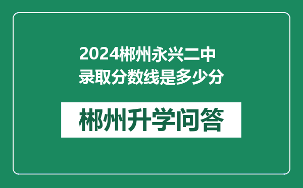 2024郴州永兴二中录取分数线是多少分