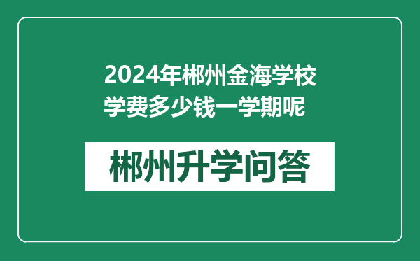 2024年郴州金海学校学费多少钱一学期呢