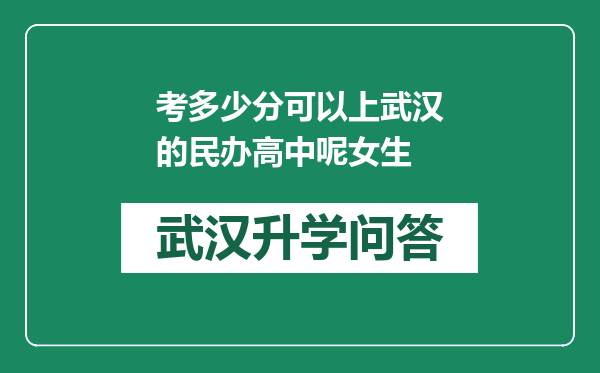 考多少分可以上武汉的民办高中呢女生