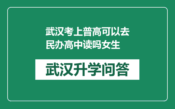 武汉考上普高可以去民办高中读吗女生