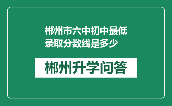 郴州市六中初中最低录取分数线是多少