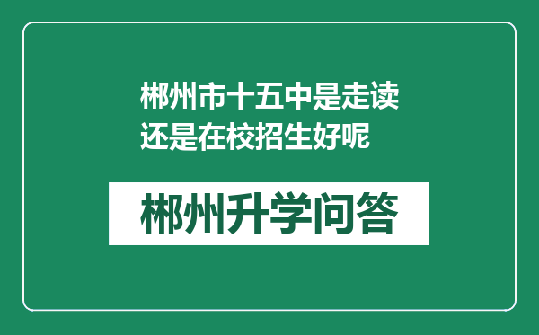 郴州市十五中是走读还是在校招生好呢