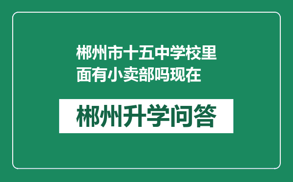 郴州市十五中学校里面有小卖部吗现在