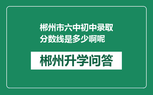 郴州市六中初中录取分数线是多少啊呢