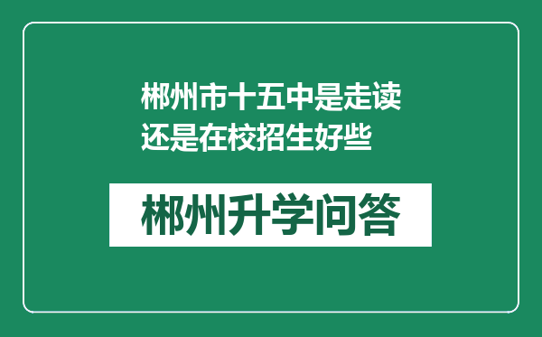 郴州市十五中是走读还是在校招生好些