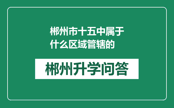 郴州市十五中属于什么区域管辖的