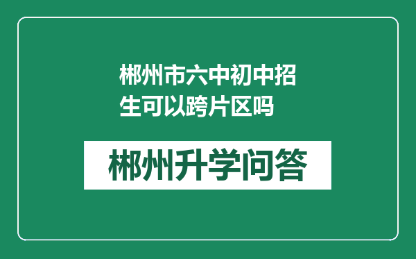 郴州市六中初中招生可以跨片区吗