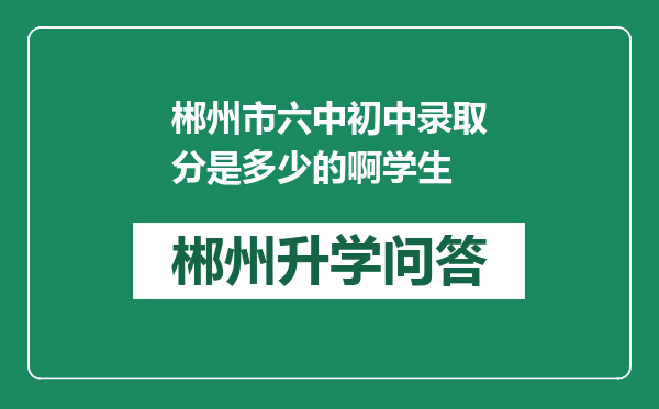 郴州市六中初中录取分是多少的啊学生