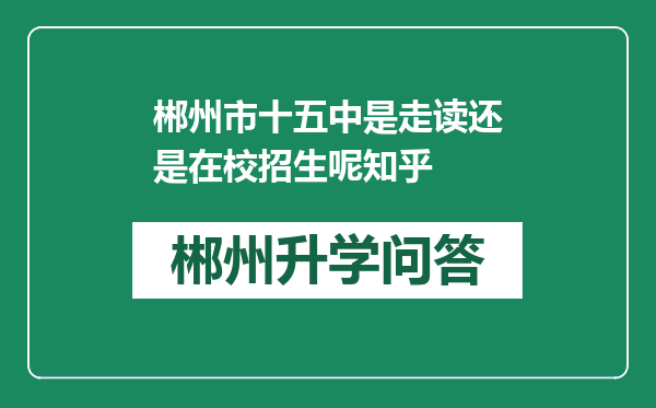 郴州市十五中是走读还是在校招生呢知乎