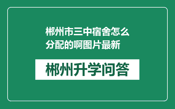 郴州市三中宿舍怎么分配的啊图片最新