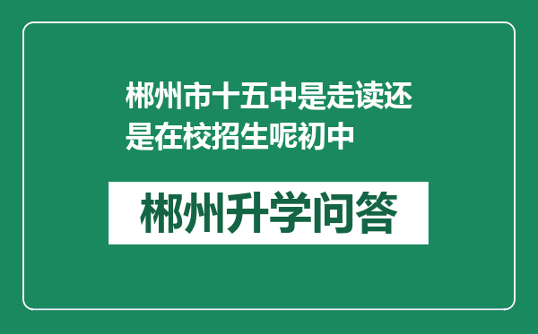 郴州市十五中是走读还是在校招生呢初中