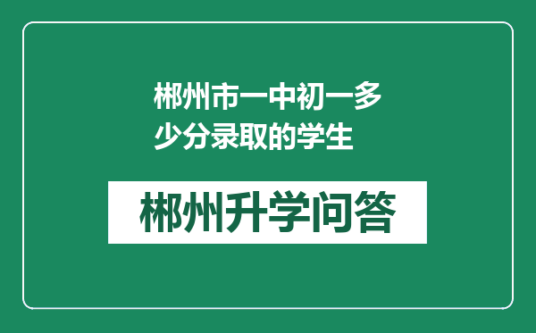 郴州市一中初一多少分录取的学生