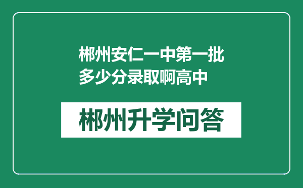 郴州安仁一中第一批多少分录取啊高中