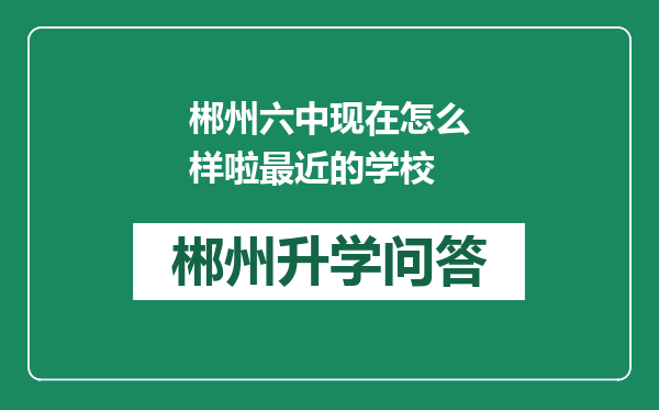 郴州六中现在怎么样啦最近的学校