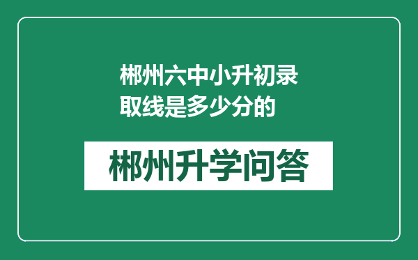 郴州六中小升初录取线是多少分的