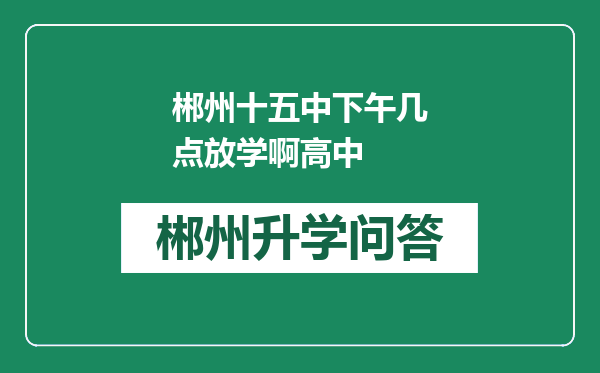 郴州十五中下午几点放学啊高中