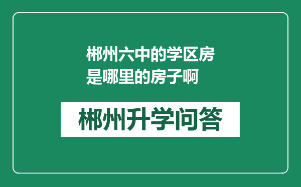 郴州六中的学区房是哪里的房子啊