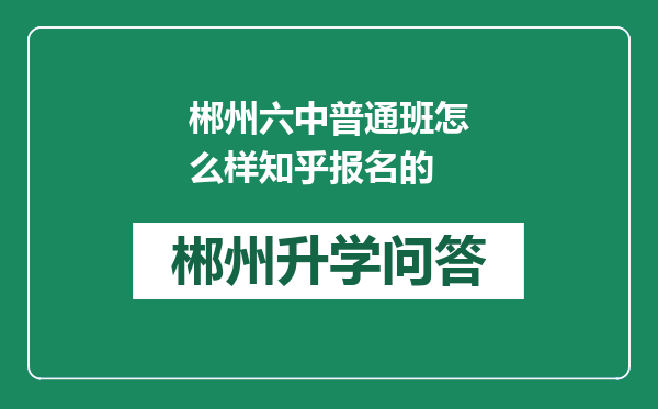 郴州六中普通班怎么样知乎报名的