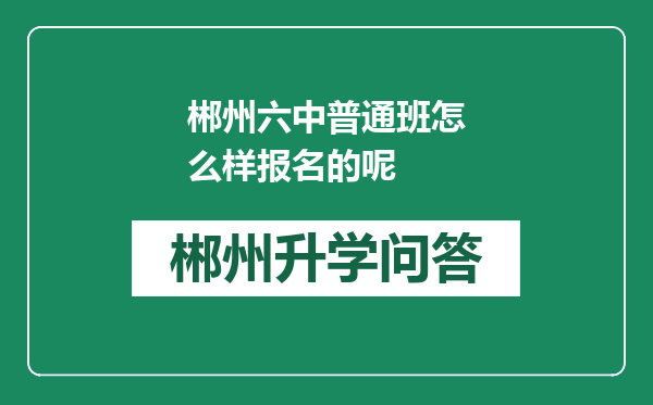 郴州六中普通班怎么样报名的呢