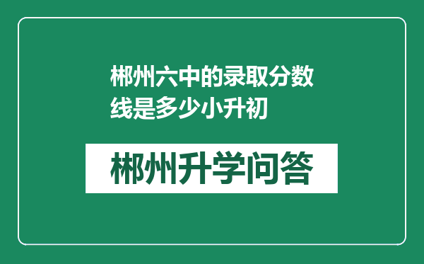 郴州六中的录取分数线是多少小升初