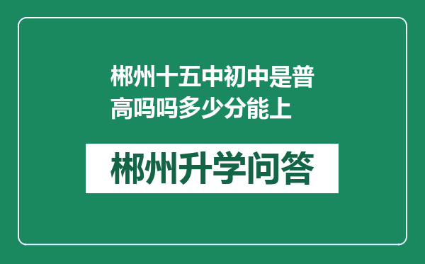 郴州十五中初中是普高吗吗多少分能上