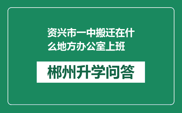 资兴市一中搬迁在什么地方办公室上班