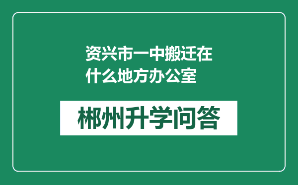 资兴市一中搬迁在什么地方办公室