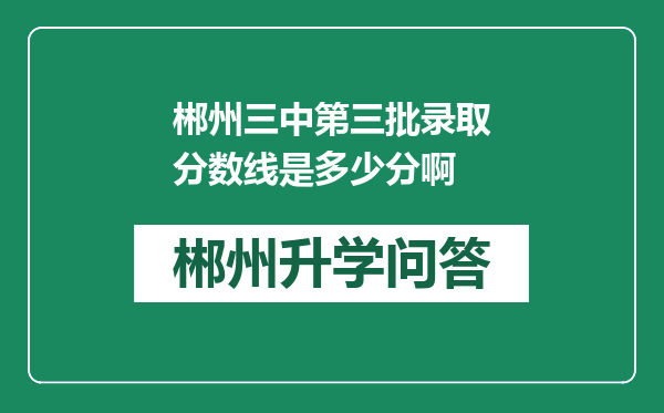 郴州三中第三批录取分数线是多少分啊