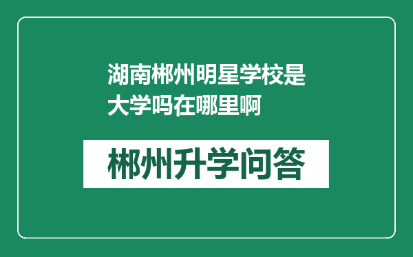 湖南郴州明星学校是大学吗在哪里啊