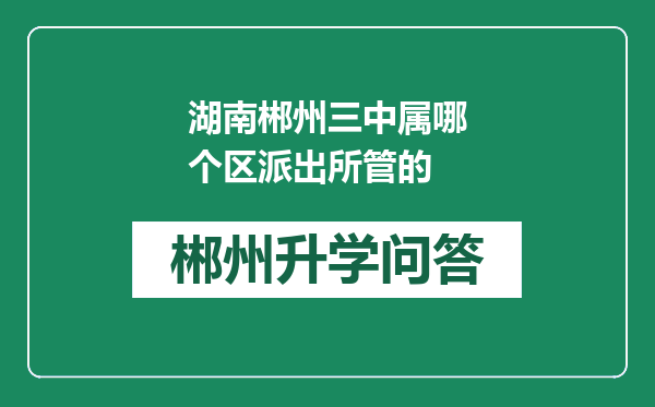 湖南郴州三中属哪个区派出所管的